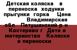 Детская коляска 2 в 1, переноска, ходунки, прыгунки, горка. › Цена ­ 5 000 - Владимирская обл., Петушинский р-н, Костерево г. Дети и материнство » Коляски и переноски   